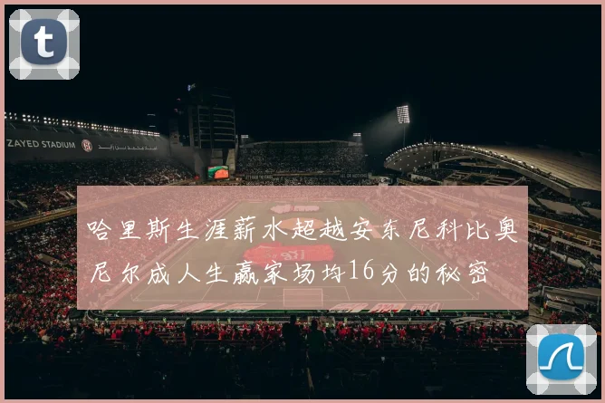哈里斯生涯薪水超越安东尼科比奥尼尔成人生赢家场均16分的秘密