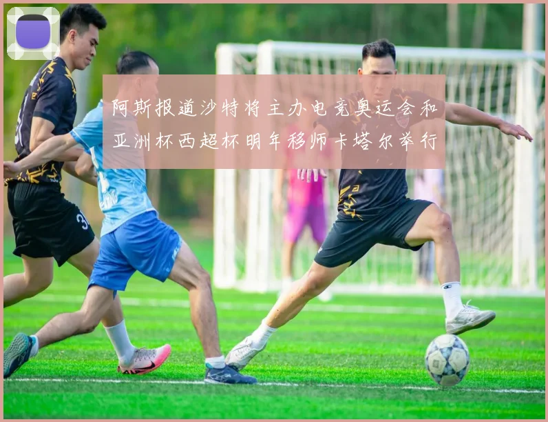 阿斯报道沙特将主办电竞奥运会和亚洲杯西超杯明年移师卡塔尔举行