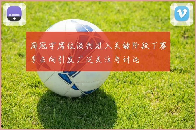 周冠宇席位谈判进入关键阶段下赛季去向引发广泛关注与讨论