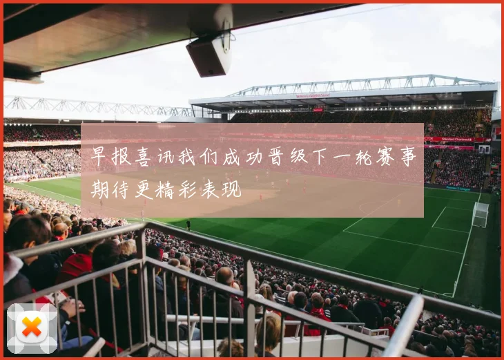 早报喜讯我们成功晋级下一轮赛事期待更精彩表现