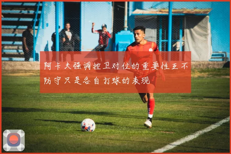 阿卡夫强调控卫对位的重要性互不防守只是各自打球的表现
