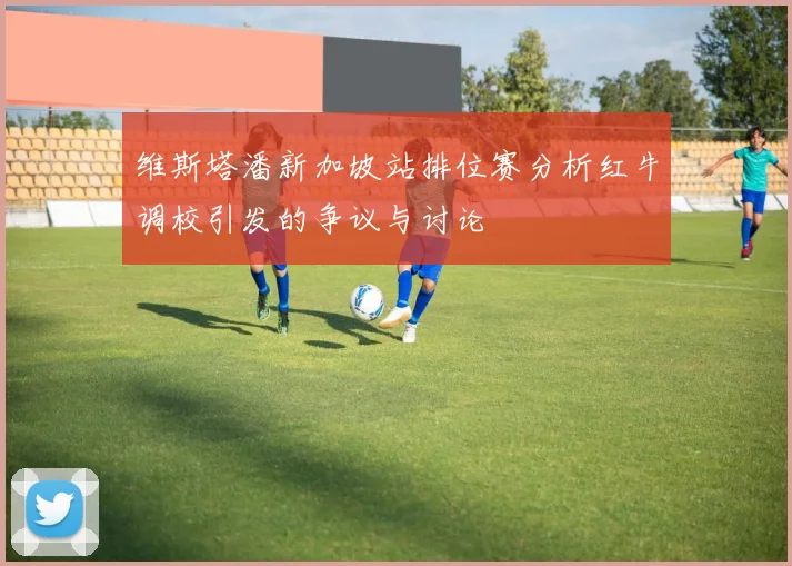 维斯塔潘新加坡站排位赛分析红牛调校引发的争议与讨论