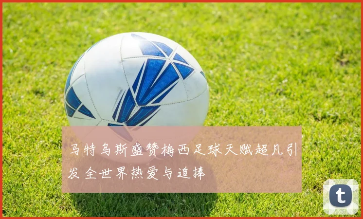 马特乌斯盛赞梅西足球天赋超凡引发全世界热爱与追捧