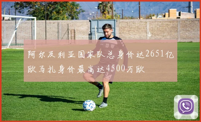 阿尔及利亚国家队总身价达2651亿欧马扎身价最高达4500万欧