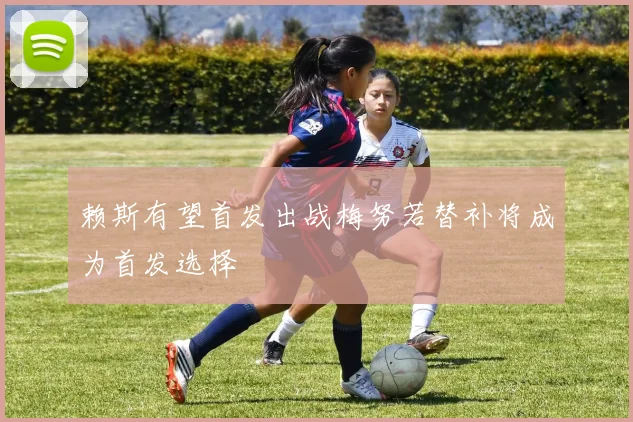 赖斯有望首发出战梅努若替补将成为首发选择