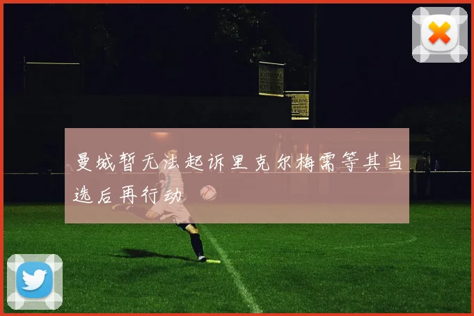 曼城暂无法起诉里克尔梅需等其当选后再行动