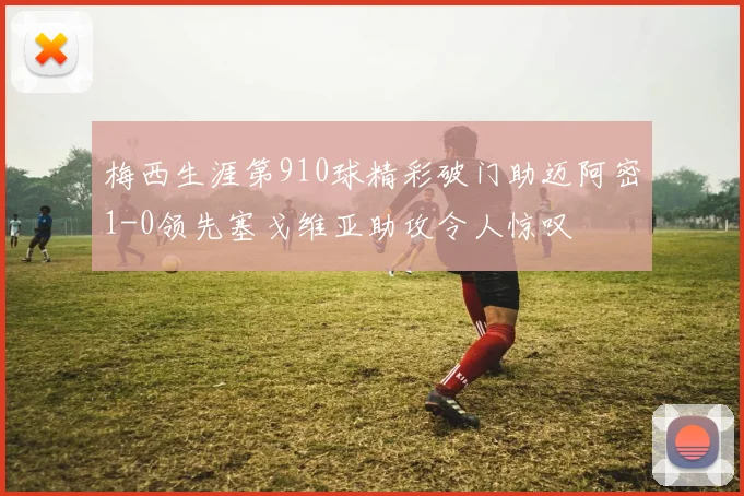 梅西生涯第910球精彩破门助迈阿密1-0领先塞戈维亚助攻令人惊叹