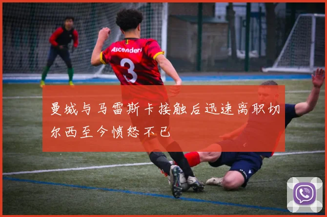 曼城与马雷斯卡接触后迅速离职切尔西至今愤怒不已