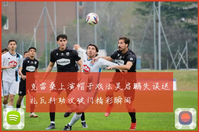 克雷桑上演帽子戏法吴启鹏失误送礼瓦科助攻破门精彩瞬间