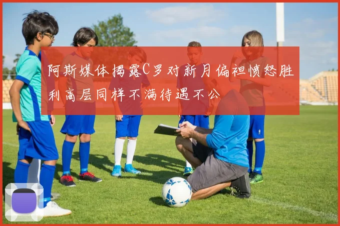 阿斯媒体揭露C罗对新月偏袒愤怒胜利高层同样不满待遇不公
