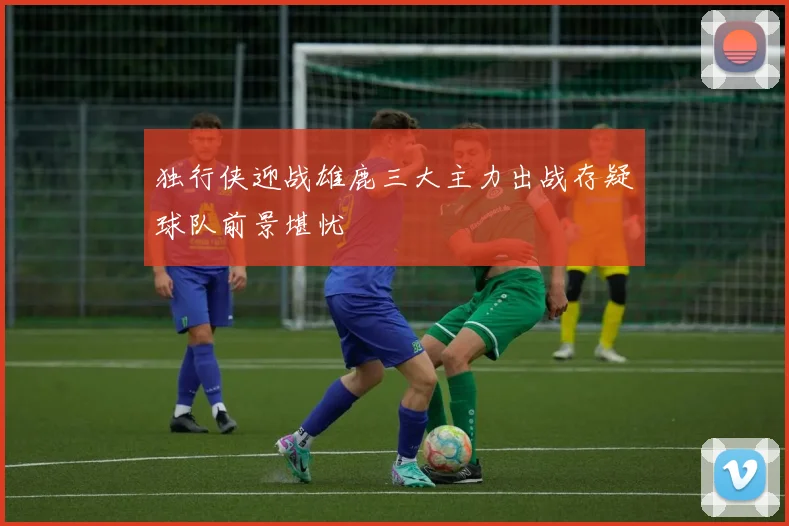 独行侠迎战雄鹿三大主力出战存疑球队前景堪忧