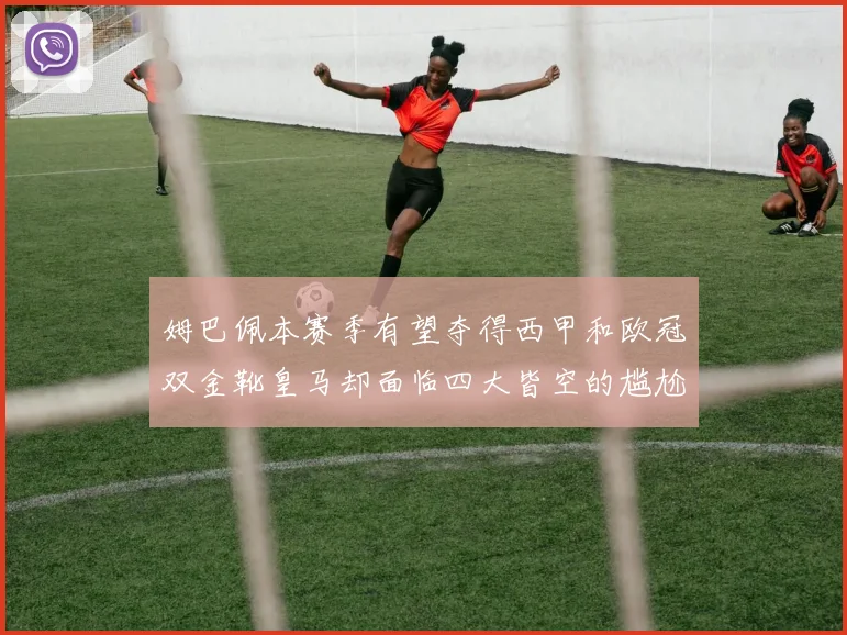 姆巴佩本赛季有望夺得西甲和欧冠双金靴皇马却面临四大皆空的尴尬局面