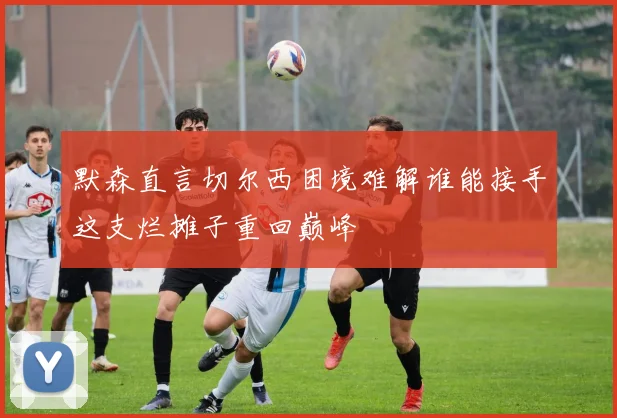 默森直言切尔西困境难解谁能接手这支烂摊子重回巅峰