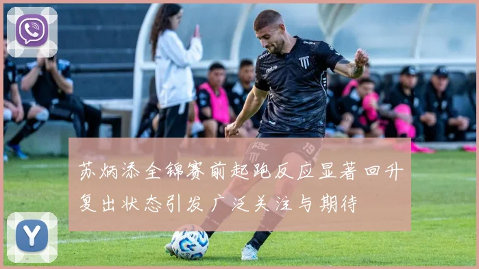 苏炳添全锦赛前起跑反应显著回升复出状态引发广泛关注与期待
