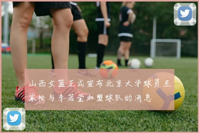 山西女篮正式宣布北京大学球员王家绘与李若莹加盟球队的消息