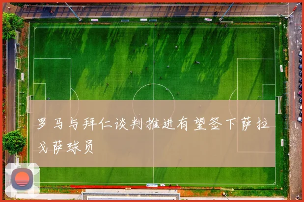 罗马与拜仁谈判推进有望签下萨拉戈萨球员