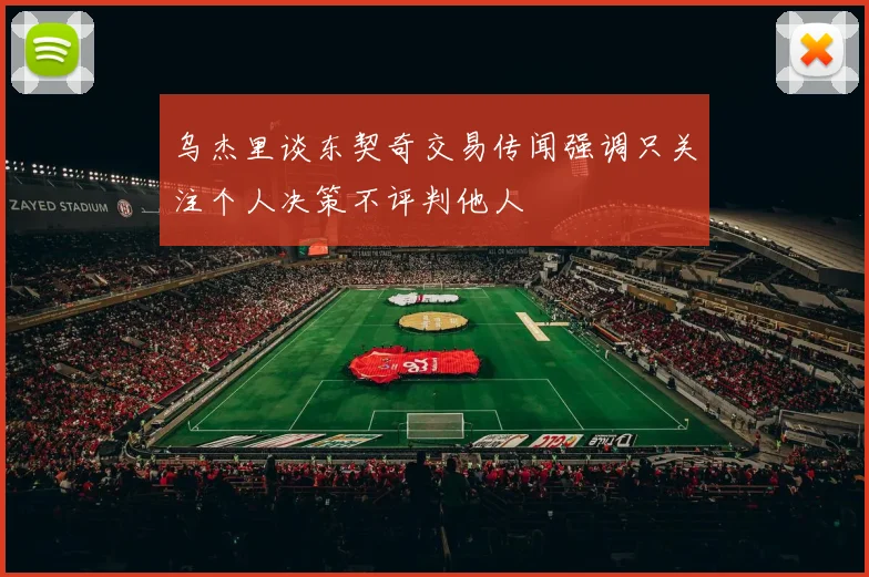 乌杰里谈东契奇交易传闻强调只关注个人决策不评判他人