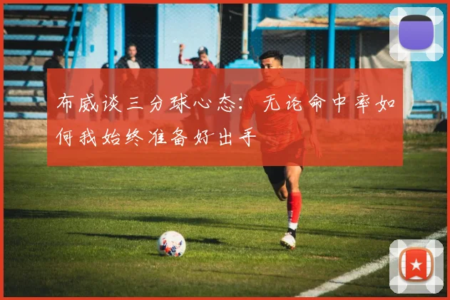 布威谈三分球心态：无论命中率如何我始终准备好出手