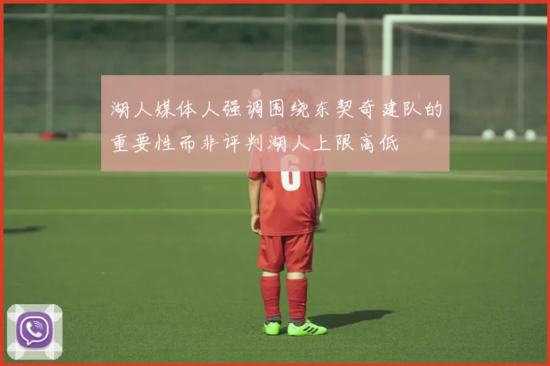 湖人媒体人强调围绕东契奇建队的重要性而非评判湖人上限高低
