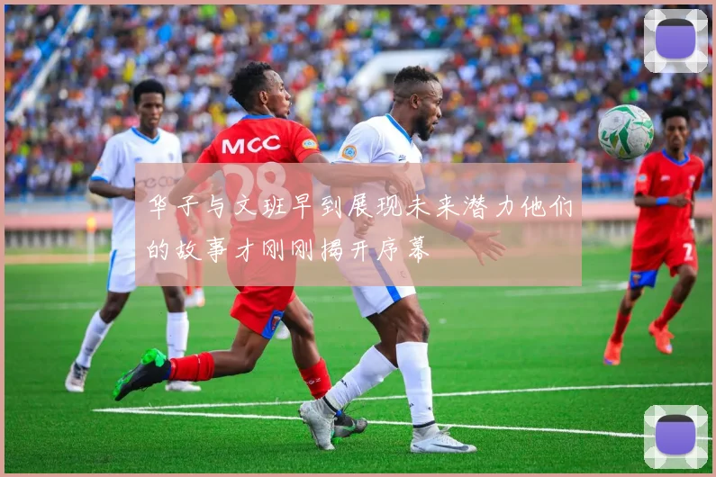 华子与文班早到展现未来潜力他们的故事才刚刚揭开序幕