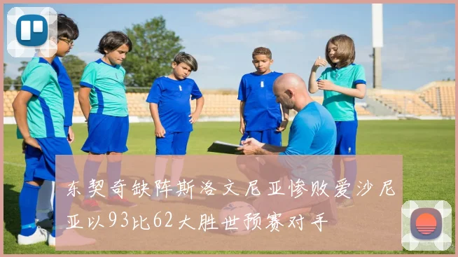 东契奇缺阵斯洛文尼亚惨败爱沙尼亚以93比62大胜世预赛对手