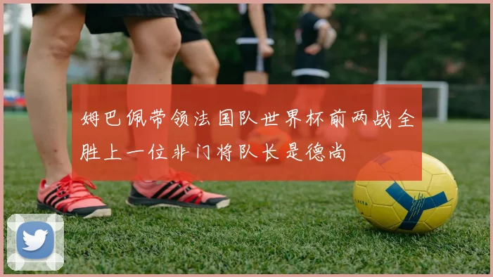 姆巴佩带领法国队世界杯前两战全胜上一位非门将队长是德尚