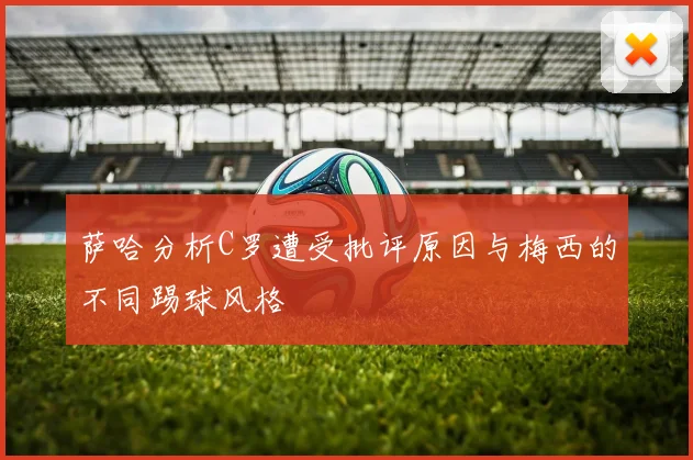 萨哈分析C罗遭受批评原因与梅西的不同踢球风格