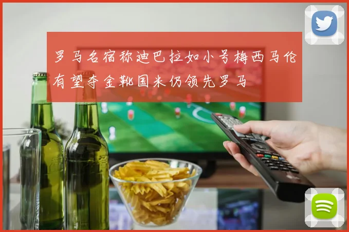 罗马名宿称迪巴拉如小号梅西马伦有望夺金靴国米仍领先罗马