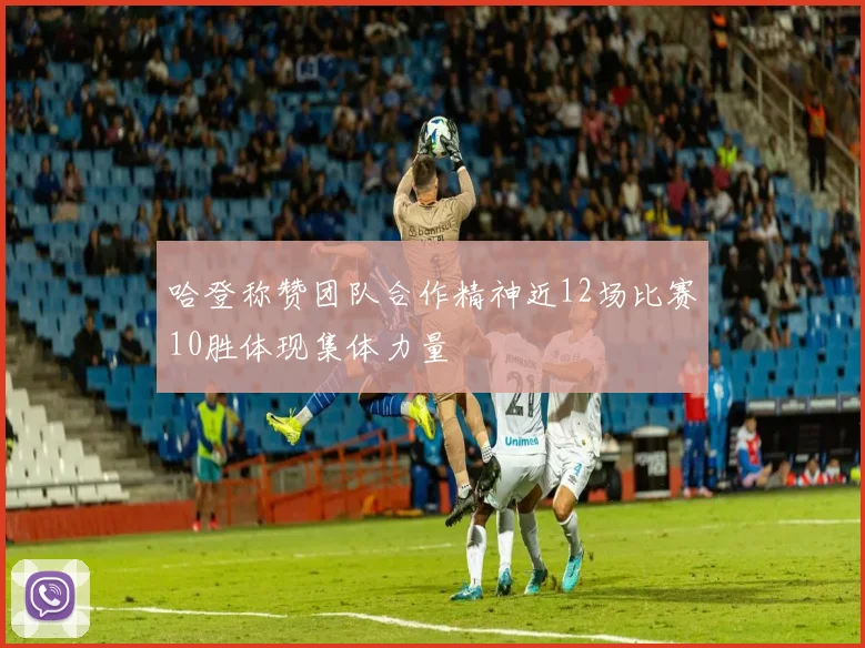 哈登称赞团队合作精神近12场比赛10胜体现集体力量