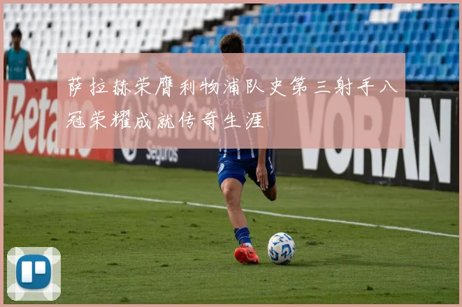 萨拉赫荣膺利物浦队史第三射手八冠荣耀成就传奇生涯
