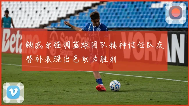 鲍威尔强调篮球团队精神信任队友替补表现出色助力胜利