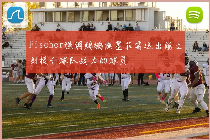 Fischer强调鹈鹕换墨菲需送出能立刻提升球队战力的球员