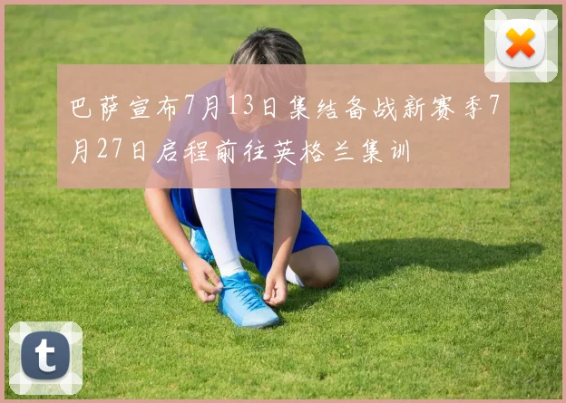巴萨宣布7月13日集结备战新赛季7月27日启程前往英格兰集训
